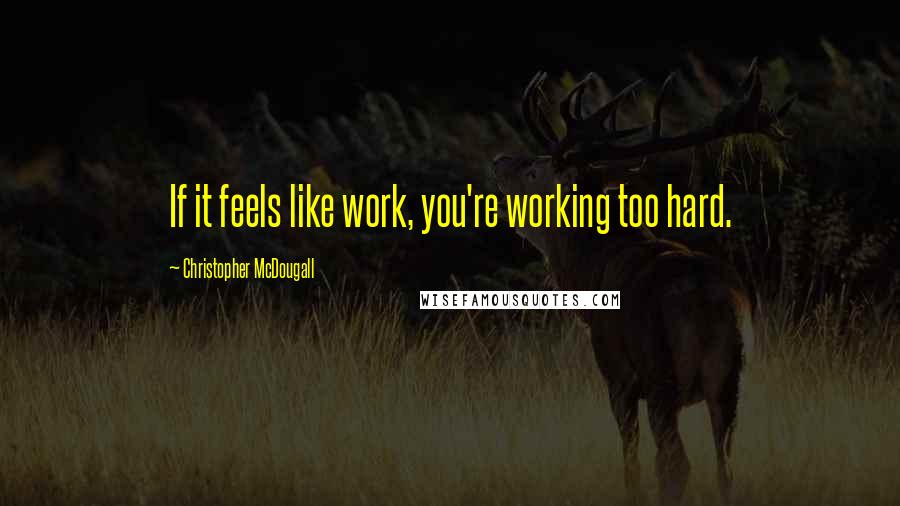 Christopher McDougall quotes: If it feels like work, you're working too hard.