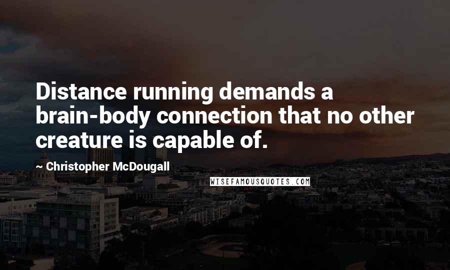 Christopher McDougall quotes: Distance running demands a brain-body connection that no other creature is capable of.