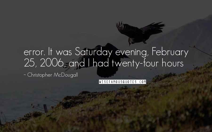 Christopher McDougall quotes: error. It was Saturday evening, February 25, 2006, and I had twenty-four hours