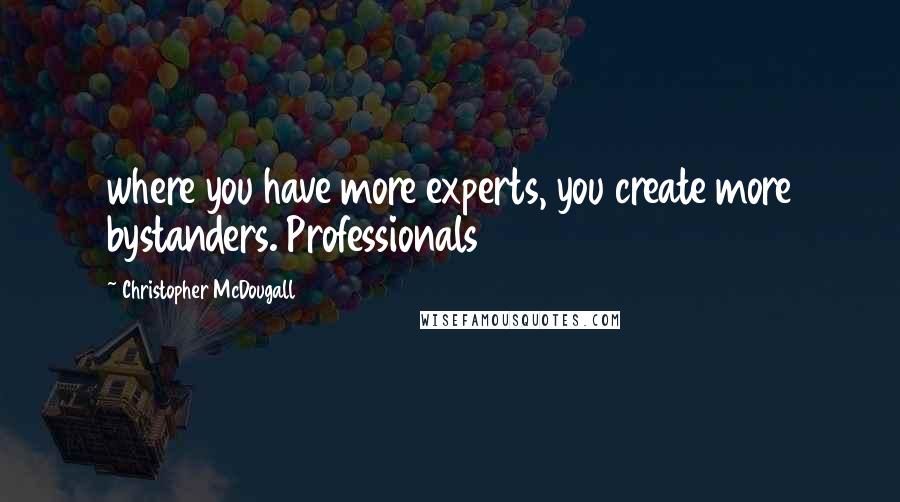 Christopher McDougall quotes: where you have more experts, you create more bystanders. Professionals