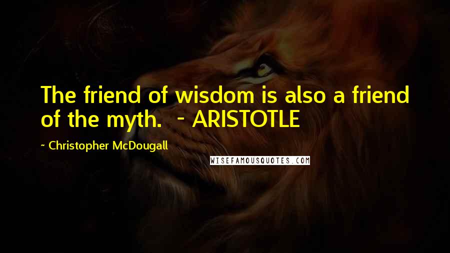 Christopher McDougall quotes: The friend of wisdom is also a friend of the myth. - ARISTOTLE