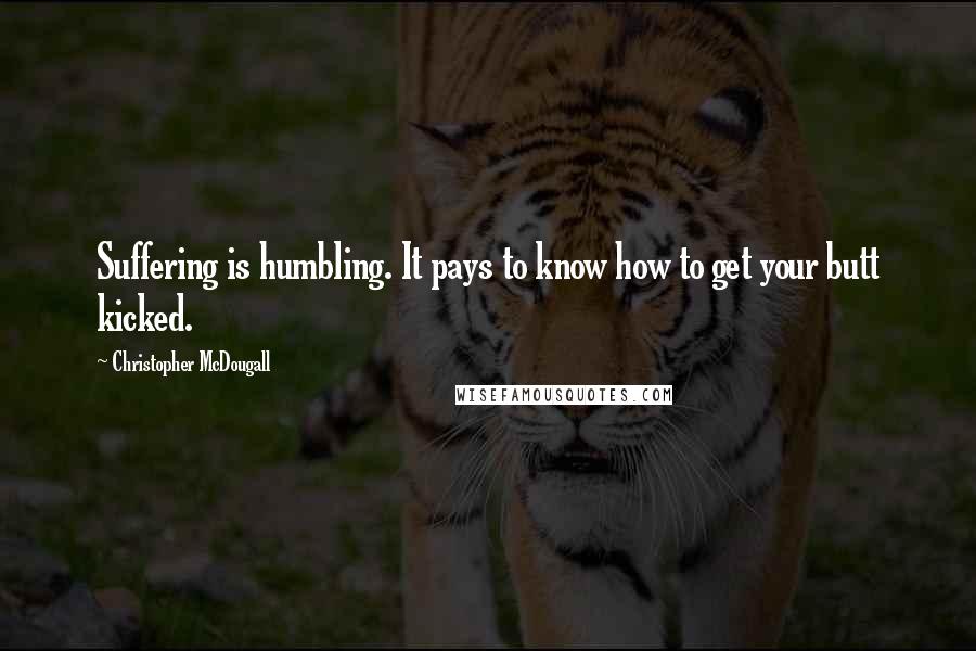 Christopher McDougall quotes: Suffering is humbling. It pays to know how to get your butt kicked.