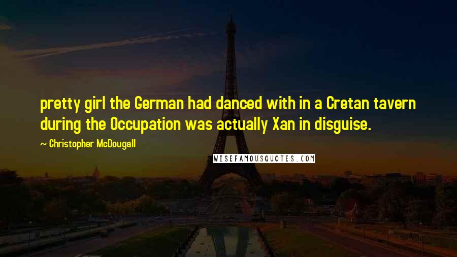 Christopher McDougall quotes: pretty girl the German had danced with in a Cretan tavern during the Occupation was actually Xan in disguise.