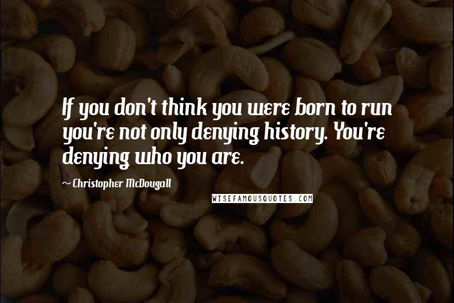 Christopher McDougall quotes: If you don't think you were born to run you're not only denying history. You're denying who you are.