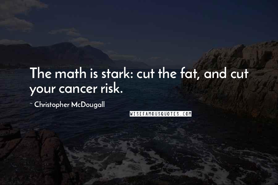 Christopher McDougall quotes: The math is stark: cut the fat, and cut your cancer risk.