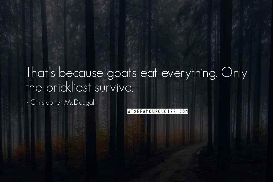 Christopher McDougall quotes: That's because goats eat everything. Only the prickliest survive.