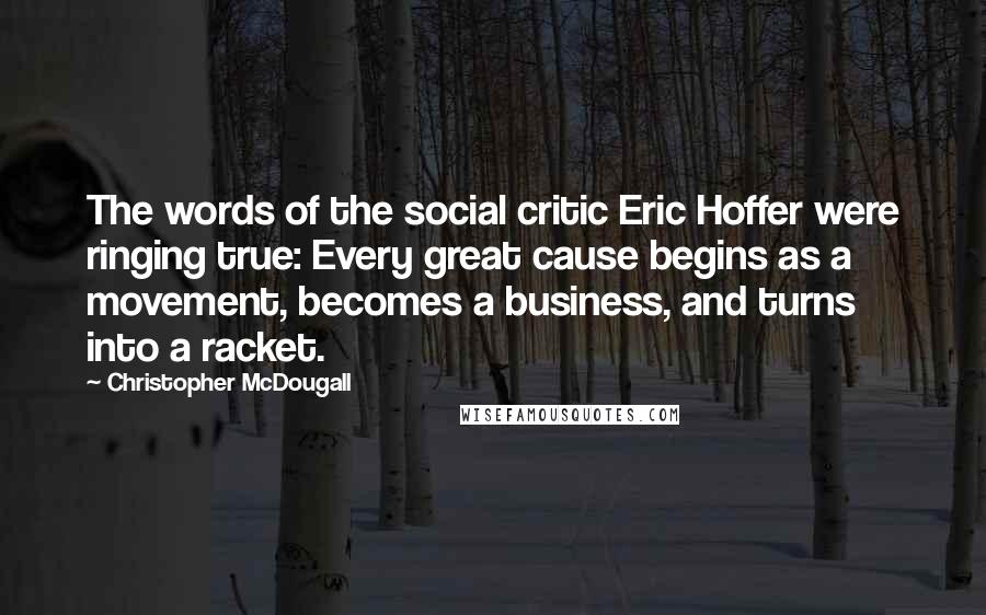 Christopher McDougall quotes: The words of the social critic Eric Hoffer were ringing true: Every great cause begins as a movement, becomes a business, and turns into a racket.