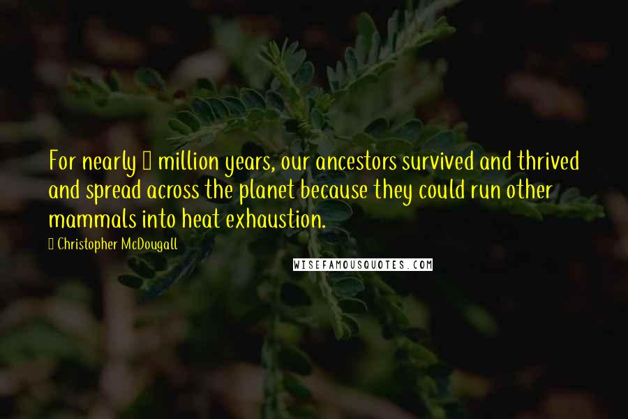 Christopher McDougall quotes: For nearly 2 million years, our ancestors survived and thrived and spread across the planet because they could run other mammals into heat exhaustion.
