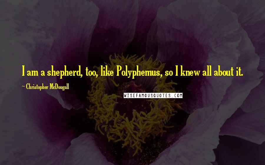 Christopher McDougall quotes: I am a shepherd, too, like Polyphemus, so I knew all about it.