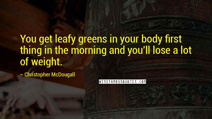 Christopher McDougall quotes: You get leafy greens in your body first thing in the morning and you'll lose a lot of weight.