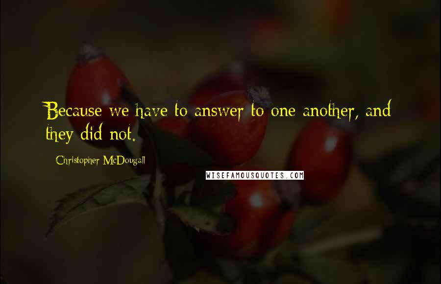 Christopher McDougall quotes: Because we have to answer to one another, and they did not.