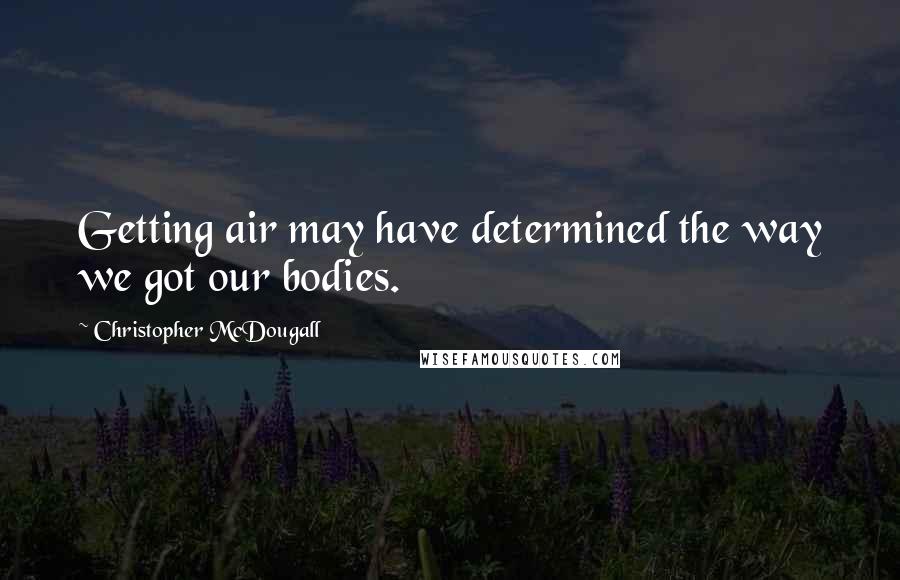 Christopher McDougall quotes: Getting air may have determined the way we got our bodies.