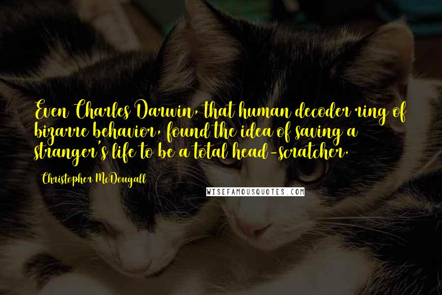 Christopher McDougall quotes: Even Charles Darwin, that human decoder ring of bizarre behavior, found the idea of saving a stranger's life to be a total head-scratcher.