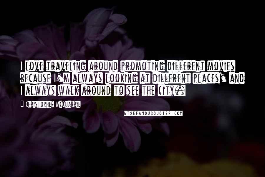 Christopher McQuarrie quotes: I love traveling around promoting different movies because I'm always looking at different places, and I always walk around to see the city.