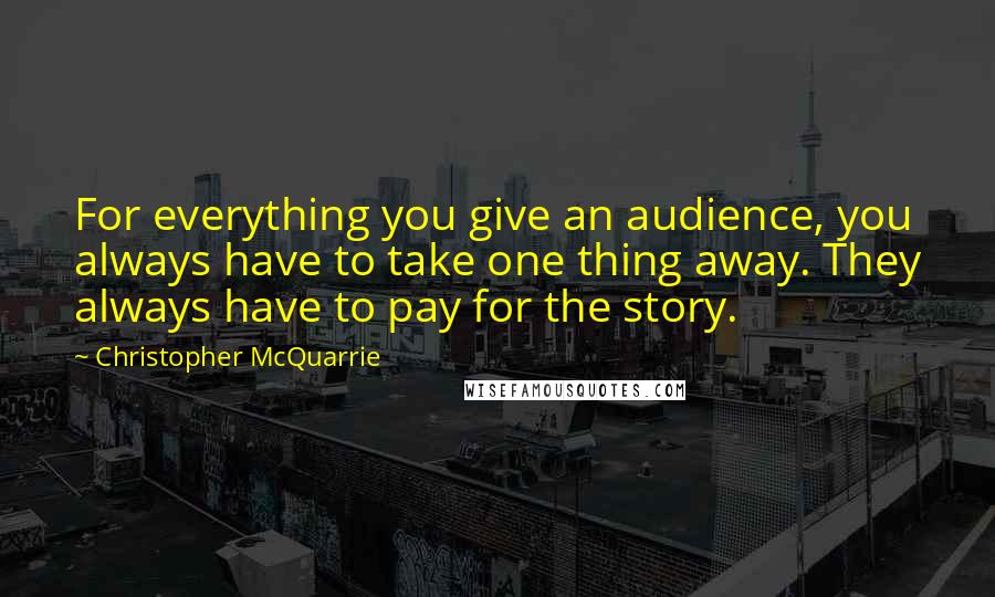 Christopher McQuarrie quotes: For everything you give an audience, you always have to take one thing away. They always have to pay for the story.