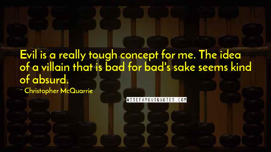 Christopher McQuarrie quotes: Evil is a really tough concept for me. The idea of a villain that is bad for bad's sake seems kind of absurd.