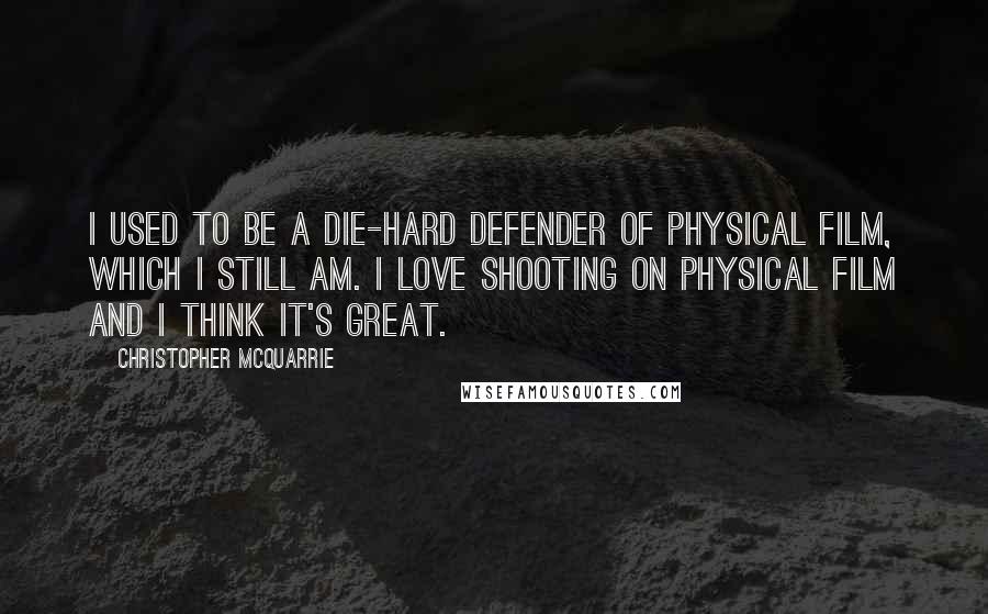 Christopher McQuarrie quotes: I used to be a die-hard defender of physical film, which I still am. I love shooting on physical film and I think it's great. Christopher McQuarrie quotes: I used to be a die-hard defender of physical film, which I still am. I love shooting on physical film and I think it's great.