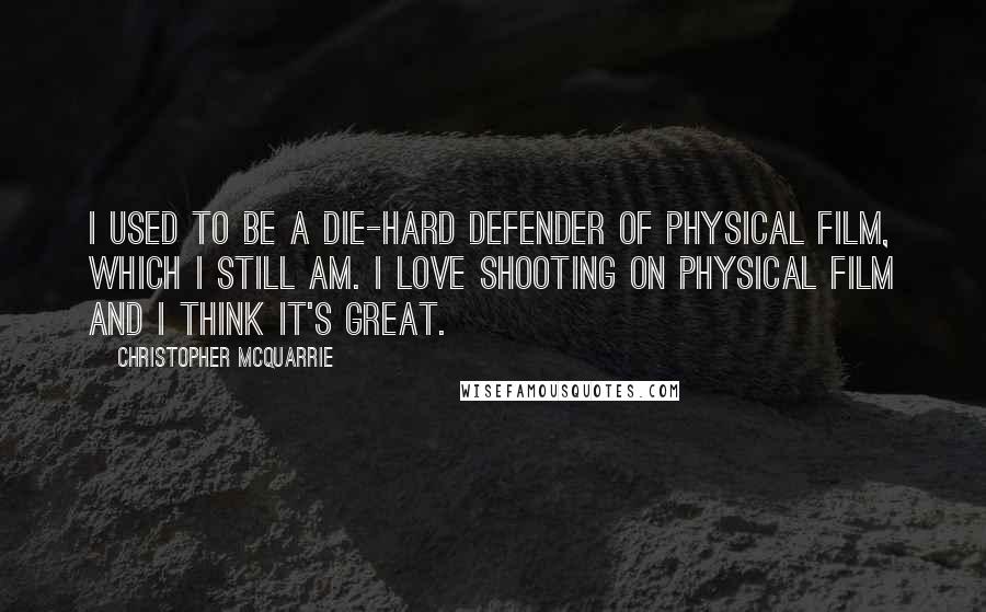 Christopher McQuarrie quotes: I used to be a die-hard defender of physical film, which I still am. I love shooting on physical film and I think it's great.