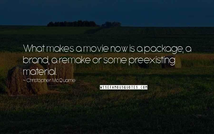 Christopher McQuarrie quotes: What makes a movie now is a package, a brand, a remake or some preexisting material.