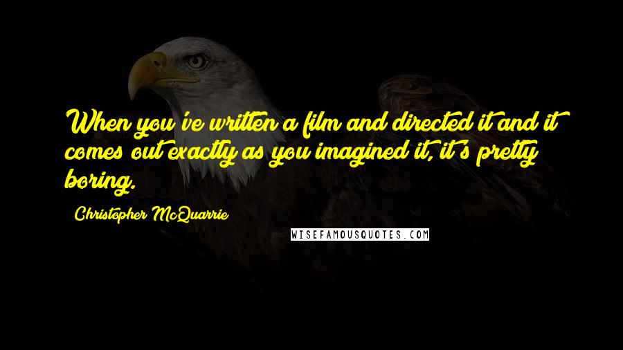 Christopher McQuarrie quotes: When you've written a film and directed it and it comes out exactly as you imagined it, it's pretty boring.