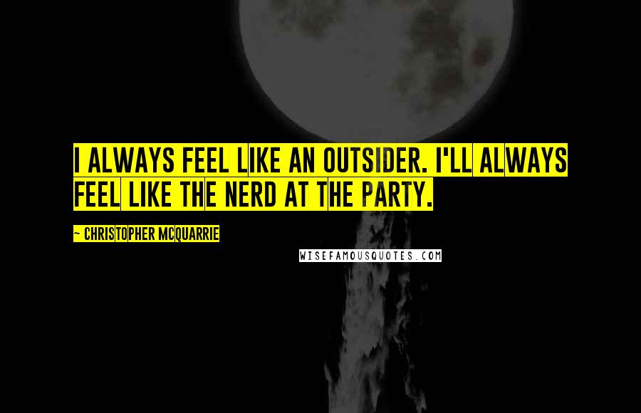 Christopher McQuarrie quotes: I always feel like an outsider. I'll always feel like the nerd at the party.