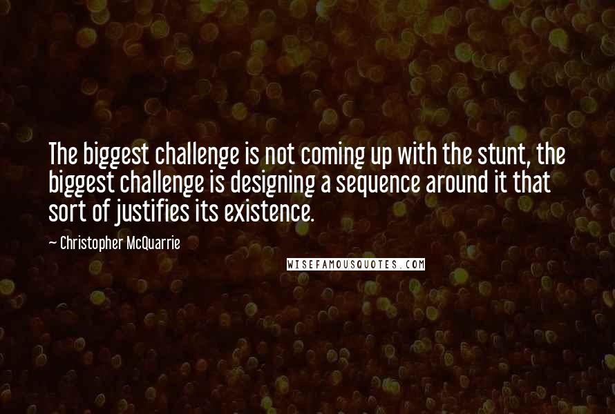 Christopher McQuarrie quotes: The biggest challenge is not coming up with the stunt, the biggest challenge is designing a sequence around it that sort of justifies its existence.