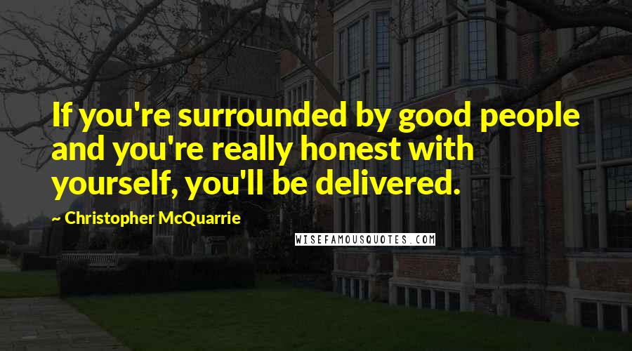 Christopher McQuarrie quotes: If you're surrounded by good people and you're really honest with yourself, you'll be delivered.