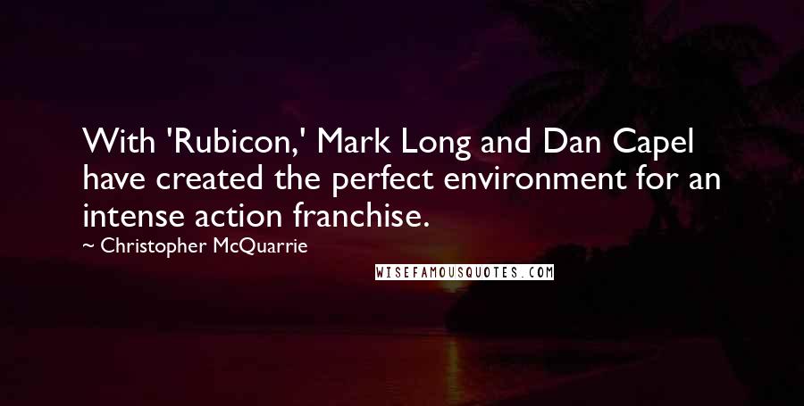 Christopher McQuarrie quotes: With 'Rubicon,' Mark Long and Dan Capel have created the perfect environment for an intense action franchise.