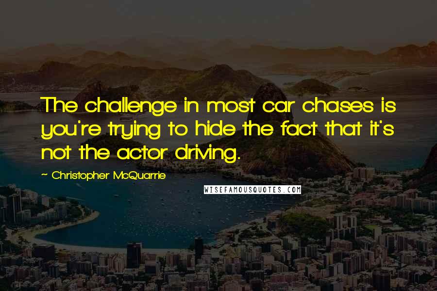 Christopher McQuarrie quotes: The challenge in most car chases is you're trying to hide the fact that it's not the actor driving.