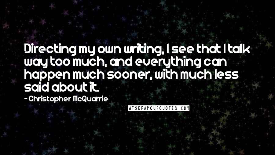 Christopher McQuarrie quotes: Directing my own writing, I see that I talk way too much, and everything can happen much sooner, with much less said about it.