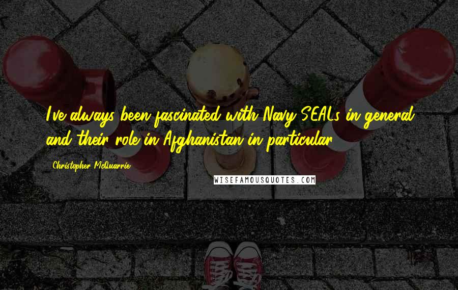 Christopher McQuarrie quotes: I've always been fascinated with Navy SEALs in general and their role in Afghanistan in particular.