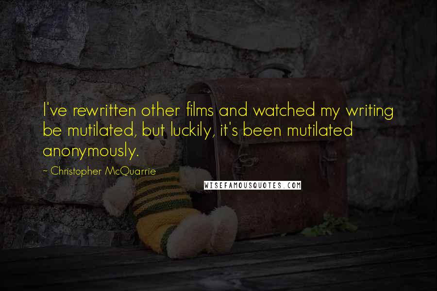 Christopher McQuarrie quotes: I've rewritten other films and watched my writing be mutilated, but luckily, it's been mutilated anonymously. Christopher McQuarrie quotes: I've rewritten other films and watched my writing be mutilated, but luckily, it's been mutilated anonymously.