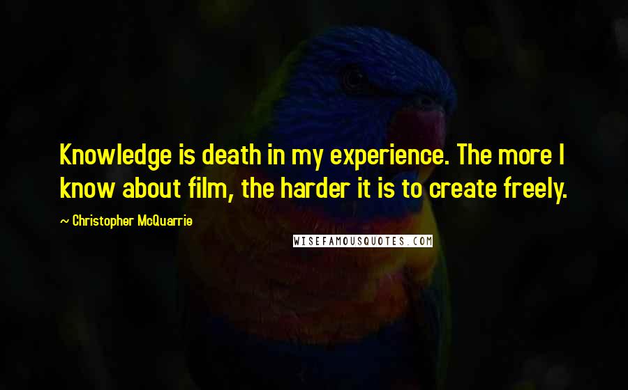 Christopher McQuarrie quotes: Knowledge is death in my experience. The more I know about film, the harder it is to create freely.