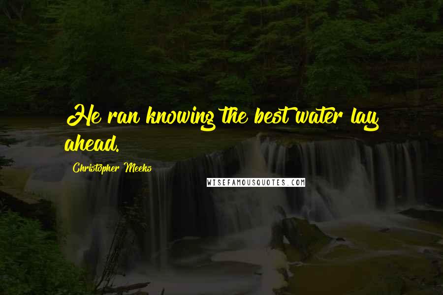 Christopher Meeks quotes: He ran knowing the best water lay ahead.