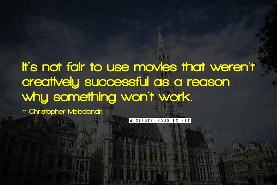 Christopher Meledandri quotes: It's not fair to use movies that weren't creatively successful as a reason why something won't work.