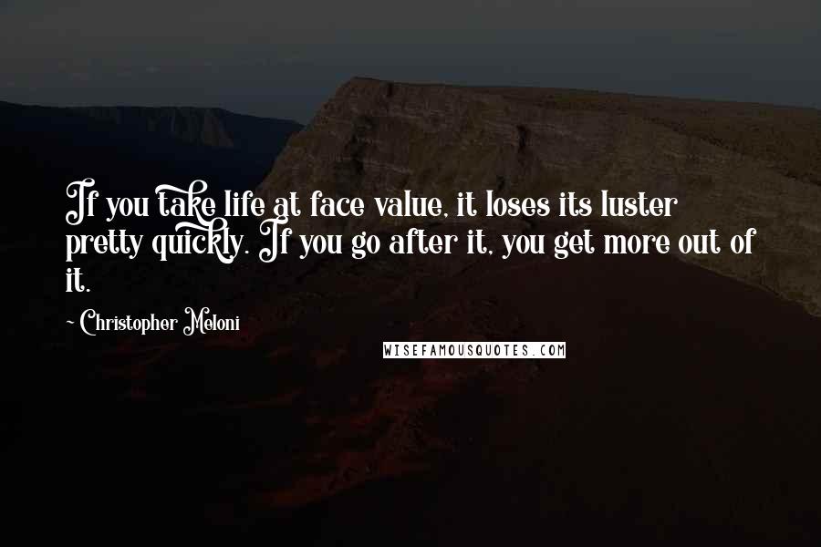 Christopher Meloni quotes: If you take life at face value, it loses its luster pretty quickly. If you go after it, you get more out of it. Christopher Meloni quotes: If you take life at face value, it loses its luster pretty quickly. If you go after it, you get more out of it.