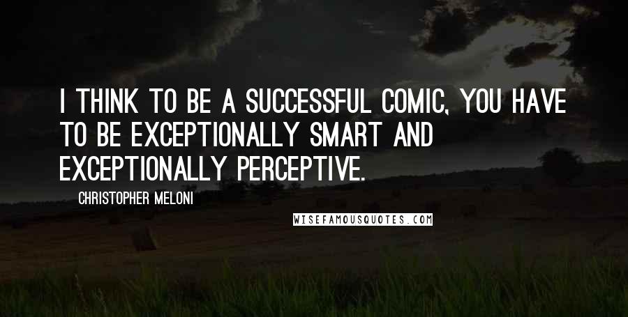 Christopher Meloni quotes: I think to be a successful comic, you have to be exceptionally smart and exceptionally perceptive.