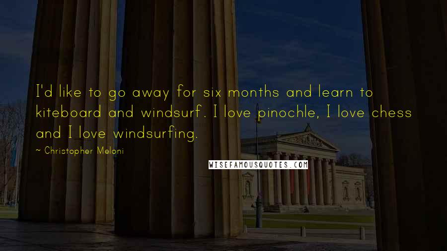 Christopher Meloni quotes: I'd like to go away for six months and learn to kiteboard and windsurf. I love pinochle, I love chess and I love windsurfing.