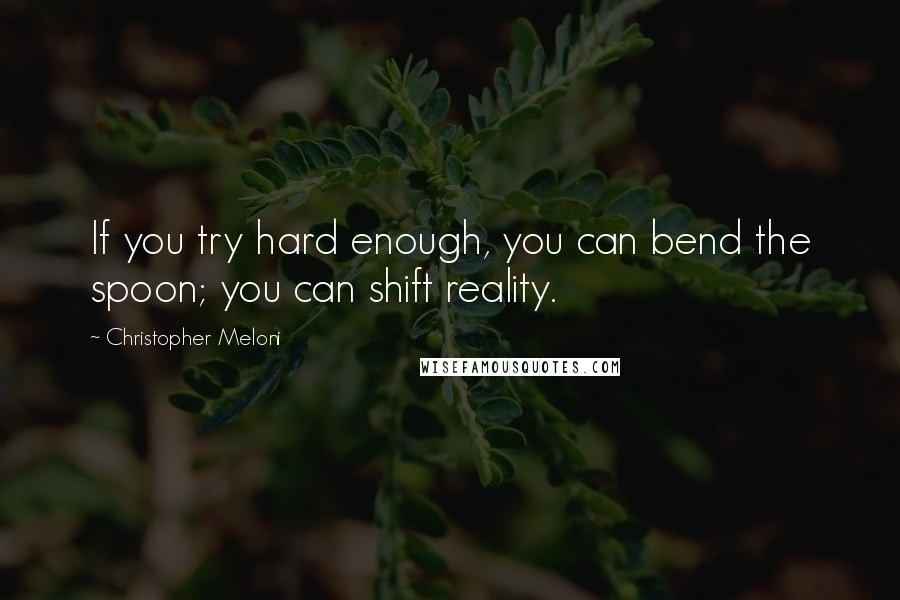 Christopher Meloni quotes: If you try hard enough, you can bend the spoon; you can shift reality.