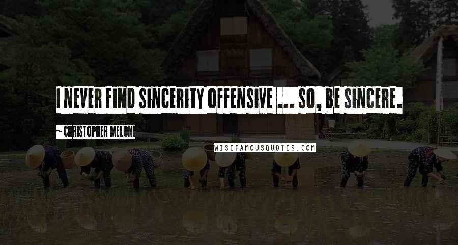 Christopher Meloni quotes: I never find sincerity offensive ... so, be sincere.