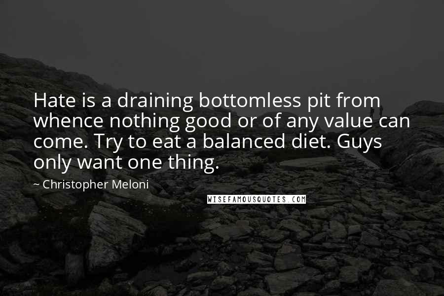 Christopher Meloni quotes: Hate is a draining bottomless pit from whence nothing good or of any value can come. Try to eat a balanced diet. Guys only want one thing.