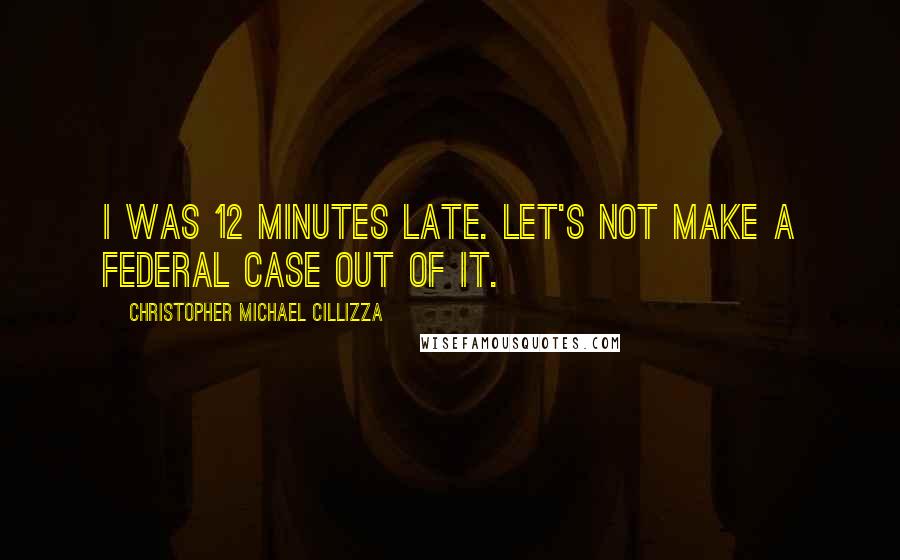 Christopher Michael Cillizza quotes: I was 12 minutes late. Let's not make a federal case out of it.