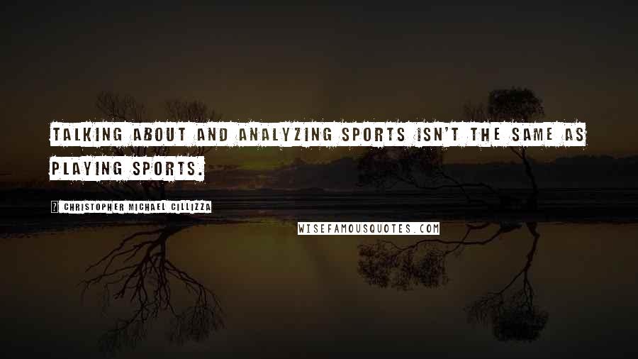 Christopher Michael Cillizza quotes: Talking about and analyzing sports isn't the same as playing sports.