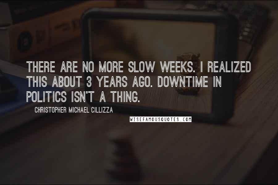 Christopher Michael Cillizza quotes: There are no more slow weeks. I realized this about 3 years ago. Downtime in politics isn't a thing.