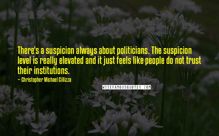 Christopher Michael Cillizza quotes: There's a suspicion always about politicians. The suspicion level is really elevated and it just feels like people do not trust their institutions.
