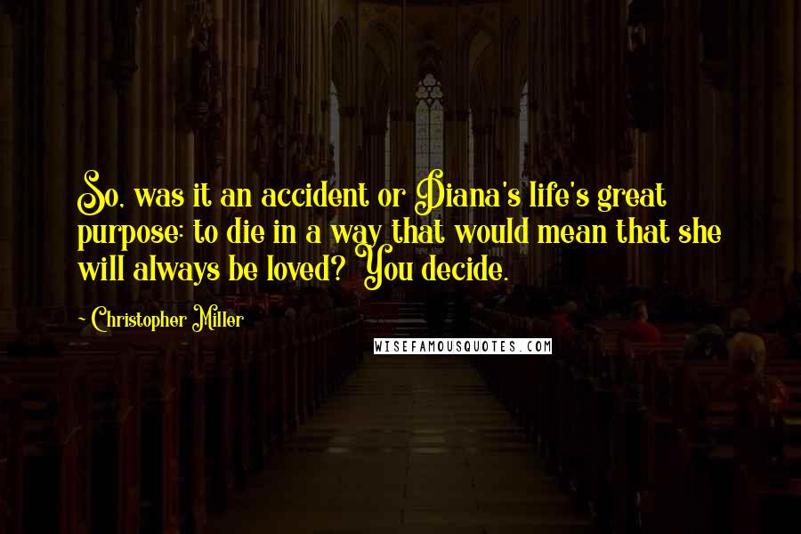 Christopher Miller quotes: So, was it an accident or Diana's life's great purpose: to die in a way that would mean that she will always be loved? You decide.