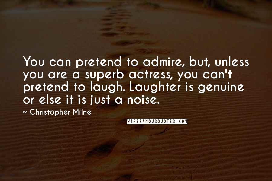 Christopher Milne quotes: You can pretend to admire, but, unless you are a superb actress, you can't pretend to laugh. Laughter is genuine or else it is just a noise. Christopher Milne quotes: You can pretend to admire, but, unless you are a superb actress, you can't pretend to laugh. Laughter is genuine or else it is just a noise.
