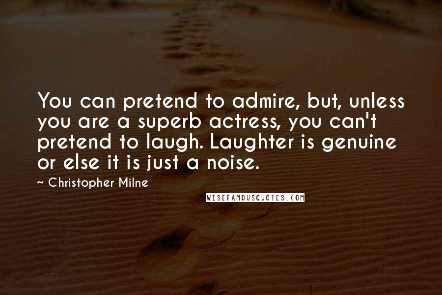 Christopher Milne quotes: You can pretend to admire, but, unless you are a superb actress, you can't pretend to laugh. Laughter is genuine or else it is just a noise.