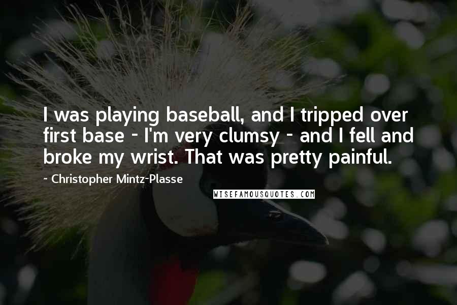 Christopher Mintz-Plasse quotes: I was playing baseball, and I tripped over first base - I'm very clumsy - and I fell and broke my wrist. That was pretty painful.