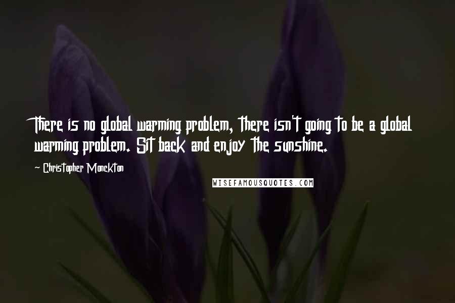 Christopher Monckton quotes: There is no global warming problem, there isn't going to be a global warming problem. Sit back and enjoy the sunshine.